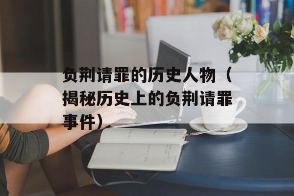 负荆请罪的历史人物（揭秘历史上的负荆请罪事件）-第1张图片-