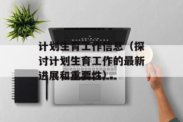 计划生育工作信息（探讨计划生育工作的最新进展和重要性）-第1张图片-