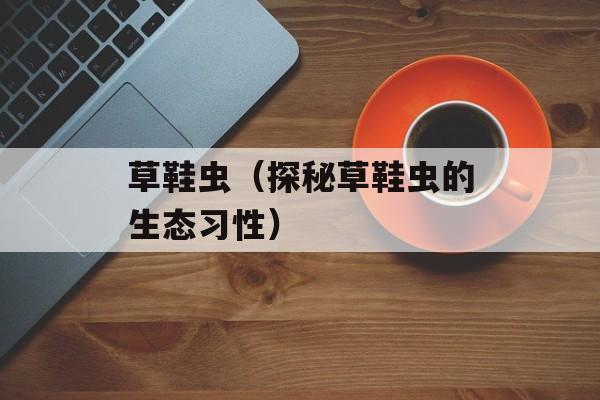 草鞋虫（探秘草鞋虫的生态习性）-第1张图片-
