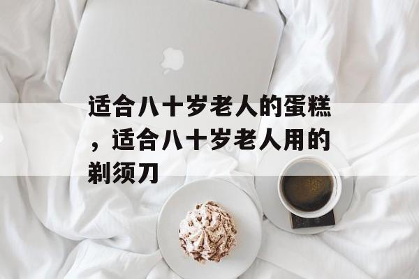 适合八十岁老人的蛋糕，适合八十岁老人用的剃须刀-第1张图片-