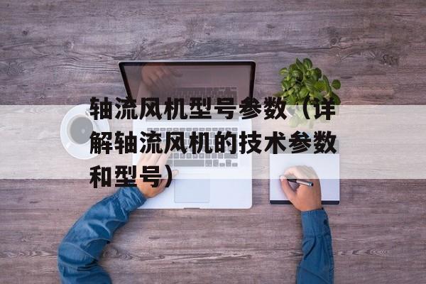 轴流风机型号参数（详解轴流风机的技术参数和型号）-第1张图片-
