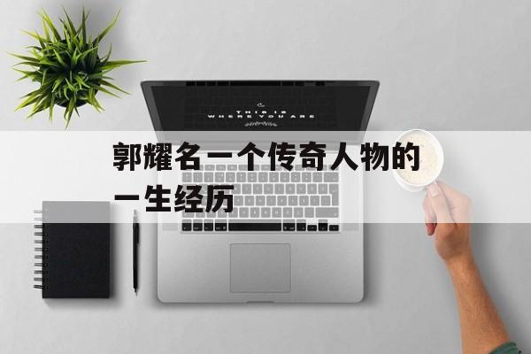 郭耀名一个传奇人物的一生经历-第1张图片-