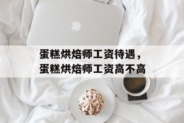 蛋糕烘焙师工资待遇，蛋糕烘焙师工资高不高-第1张图片-