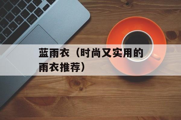 蓝雨衣（时尚又实用的雨衣推荐）-第1张图片-