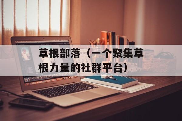 草根部落（一个聚集草根力量的社群平台）-第1张图片-