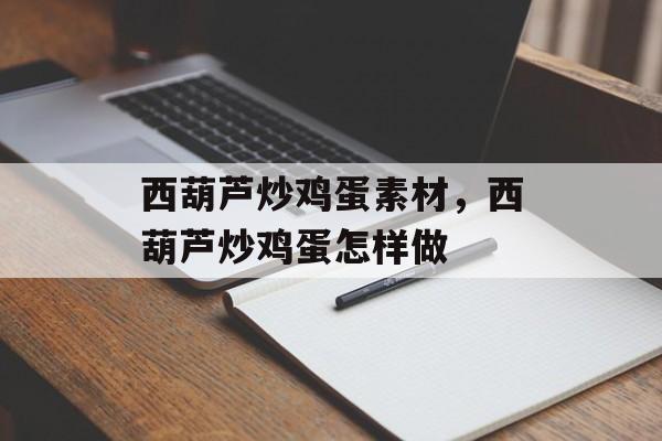 西葫芦炒鸡蛋素材，西葫芦炒鸡蛋怎样做-第1张图片-