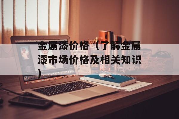 金属漆价格（了解金属漆市场价格及相关知识）-第1张图片-