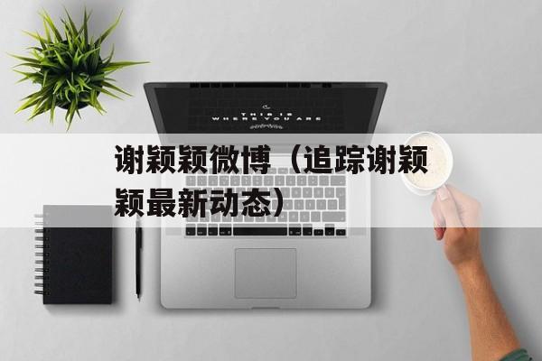 谢颖颖微博（追踪谢颖颖最新动态）-第1张图片-