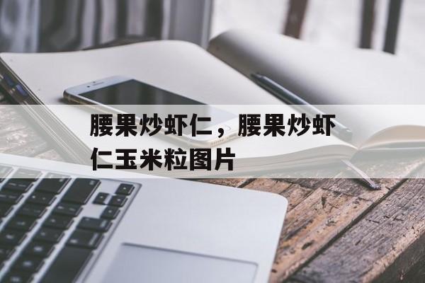 腰果炒虾仁，腰果炒虾仁玉米粒图片-第1张图片-