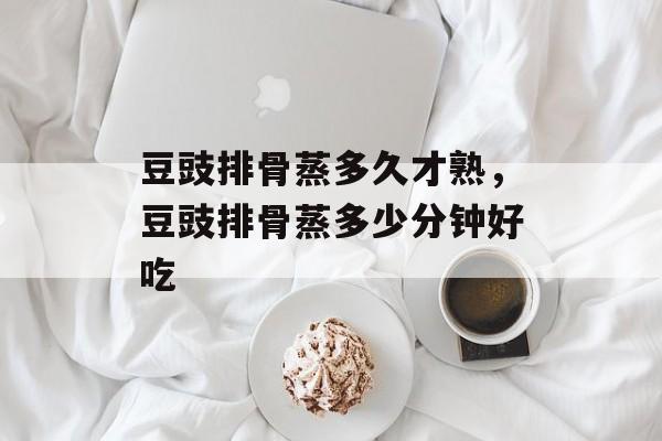 豆豉排骨蒸多久才熟，豆豉排骨蒸多少分钟好吃-第1张图片-