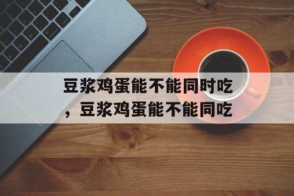 豆浆鸡蛋能不能同时吃，豆浆鸡蛋能不能同吃-第1张图片-
