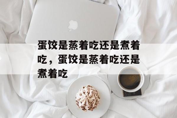 蛋饺是蒸着吃还是煮着吃，蛋饺是蒸着吃还是煮着吃-第1张图片-