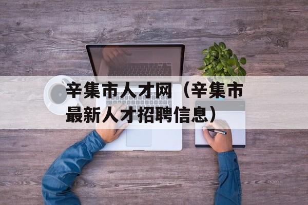辛集市人才网（辛集市最新人才招聘信息）-第1张图片-