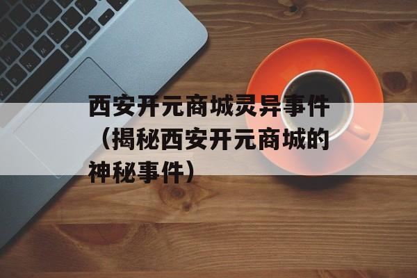 西安开元商城灵异事件（揭秘西安开元商城的神秘事件）-第1张图片-