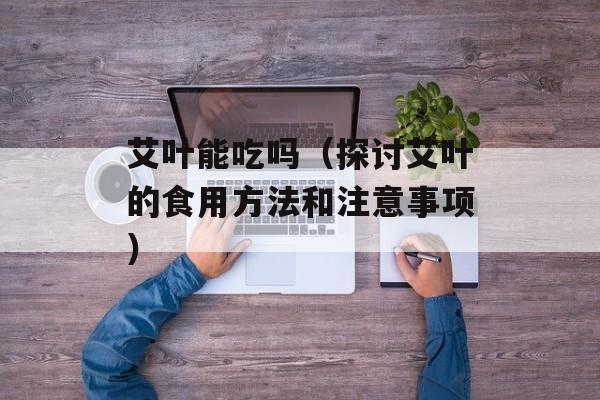 艾叶能吃吗（探讨艾叶的食用方法和注意事项）-第1张图片-