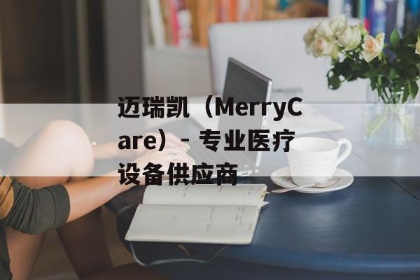 迈瑞凯（MerryCare）- 专业医疗设备供应商-第1张图片-