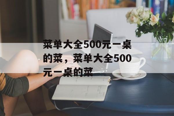 菜单大全500元一桌的菜，菜单大全500元一桌的菜-第1张图片-