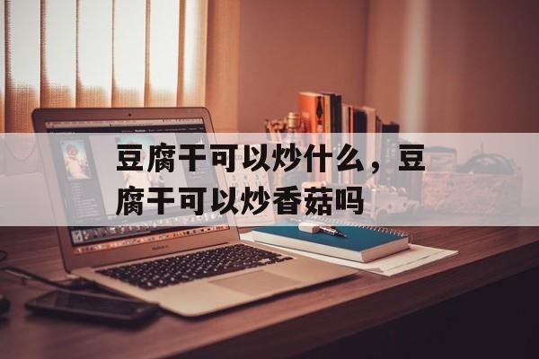 豆腐干可以炒什么，豆腐干可以炒香菇吗-第1张图片-