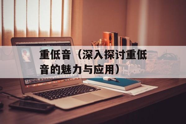 重低音（深入探讨重低音的魅力与应用）-第1张图片-