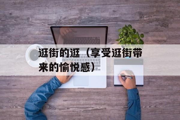 逛街的逛（享受逛街带来的愉悦感）-第1张图片-