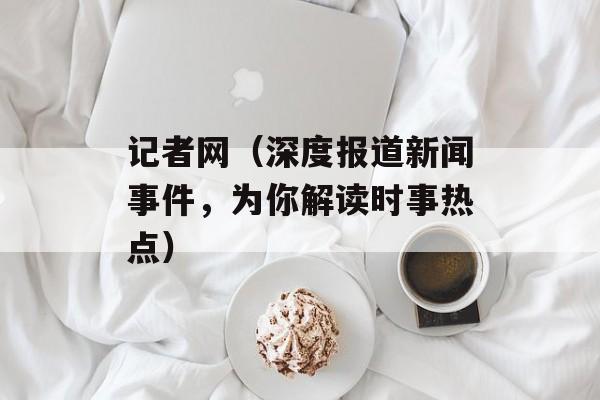 记者网（深度报道新闻事件，为你解读时事热点）-第1张图片-