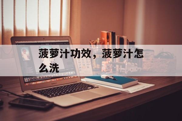 菠萝汁功效，菠萝汁怎么洗-第1张图片-