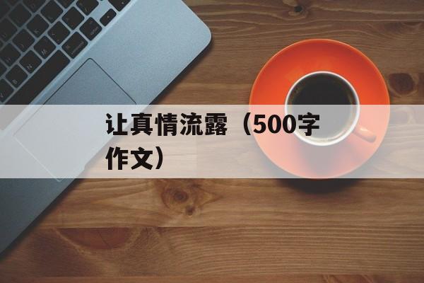 让真情流露（500字作文）-第1张图片-