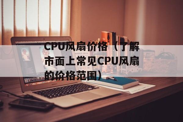 CPU风扇价格（了解市面上常见CPU风扇的价格范围）-第1张图片-