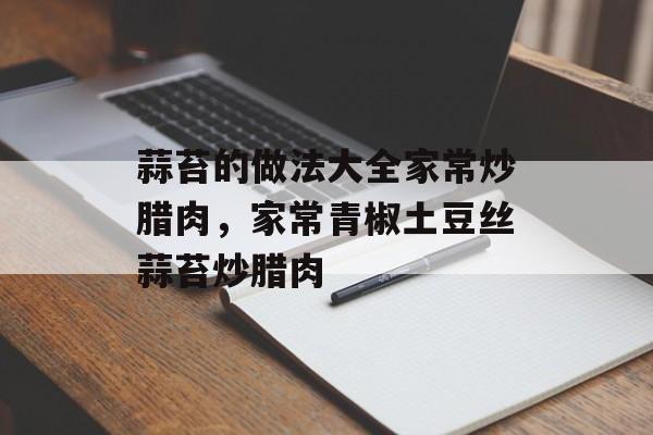 蒜苔的做法大全家常炒腊肉，家常青椒土豆丝蒜苔炒腊肉-第1张图片-