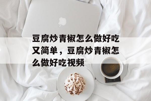 豆腐炒青椒怎么做好吃又简单，豆腐炒青椒怎么做好吃视频-第1张图片-