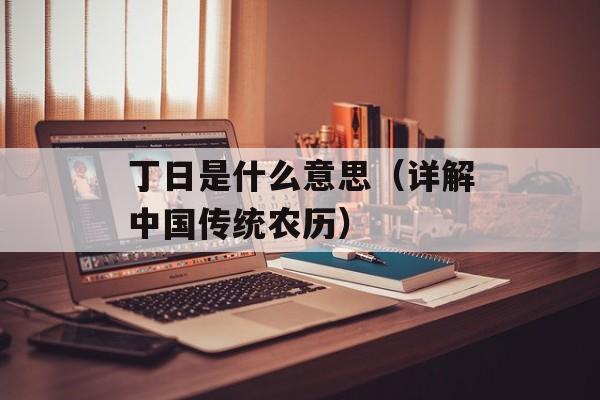 丁日是什么意思（详解中国传统农历）-第1张图片-