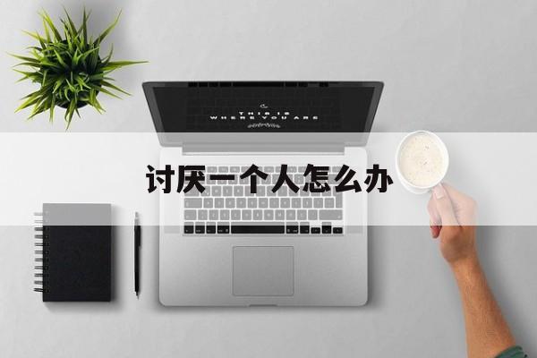 讨厌一个人怎么办-第1张图片-