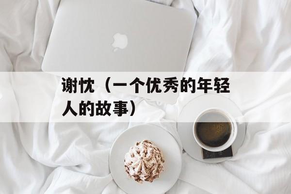 谢忱（一个优秀的年轻人的故事）-第1张图片-