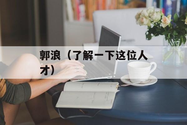 郭浪（了解一下这位人才）-第1张图片-