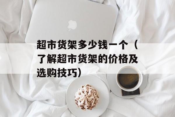 超市货架多少钱一个（了解超市货架的价格及选购技巧）-第1张图片-