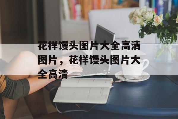 花样馒头图片大全高清图片，花样馒头图片大全高清-第1张图片-