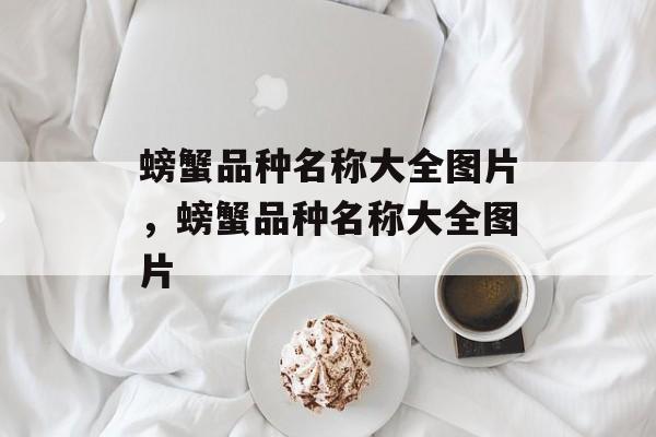 螃蟹品种名称大全图片，螃蟹品种名称大全图片-第1张图片-