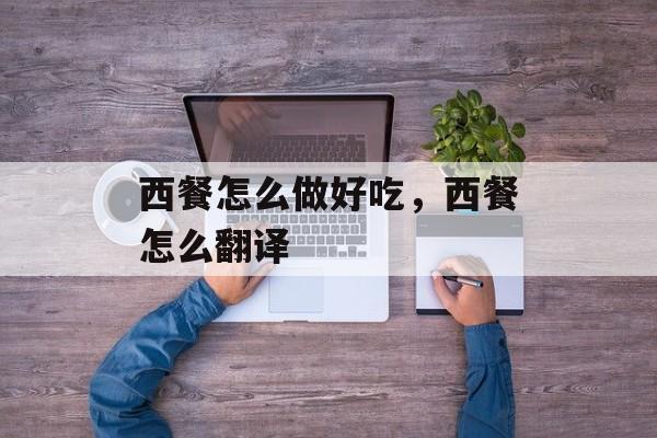 西餐怎么做好吃，西餐怎么翻译-第1张图片-