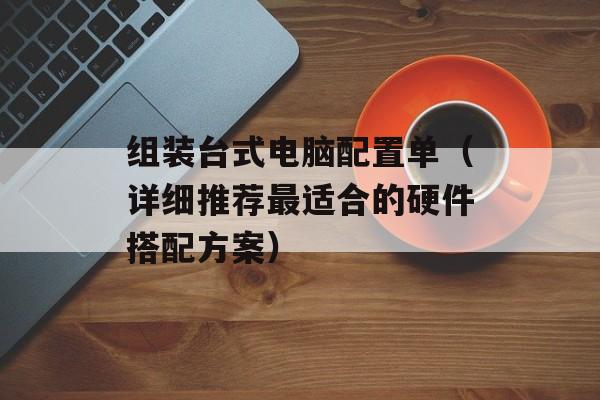 组装台式电脑配置单（详细推荐最适合的硬件搭配方案）-第1张图片-