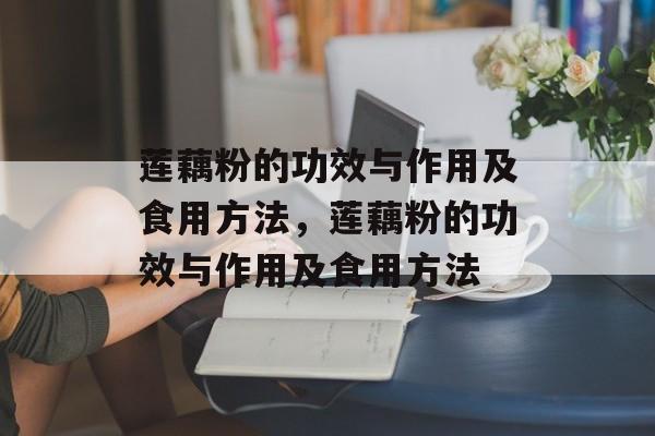 莲藕粉的功效与作用及食用方法，莲藕粉的功效与作用及食用方法-第1张图片-
