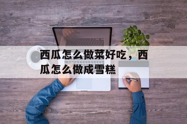西瓜怎么做菜好吃，西瓜怎么做成雪糕-第1张图片-