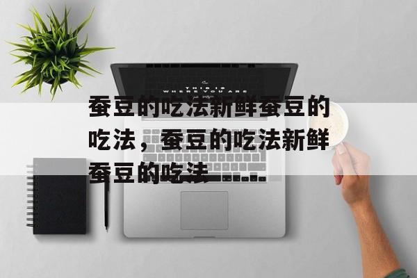 蚕豆的吃法新鲜蚕豆的吃法，蚕豆的吃法新鲜蚕豆的吃法-第1张图片-