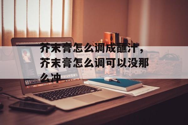 芥末膏怎么调成蘸汁，芥末膏怎么调可以没那么冲-第1张图片-