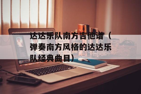 达达乐队南方吉他谱（弹奏南方风格的达达乐队经典曲目）-第1张图片-