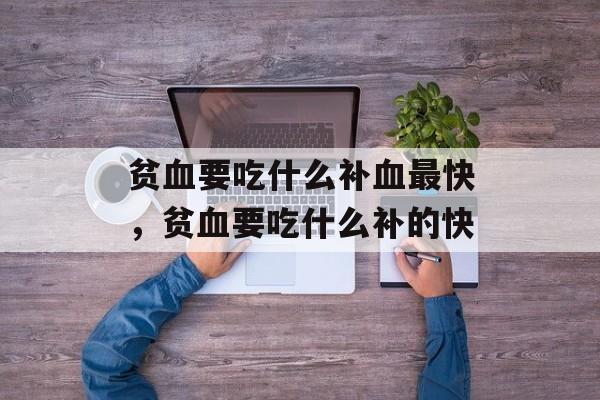 贫血要吃什么补血最快，贫血要吃什么补的快-第1张图片-