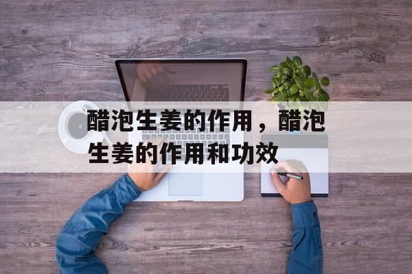 醋泡生姜的作用，醋泡生姜的作用和功效-第1张图片-