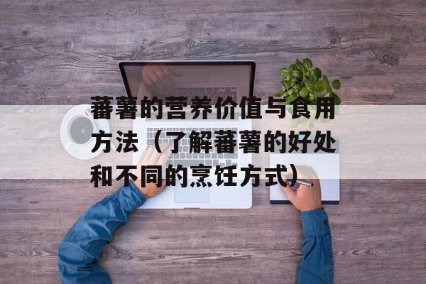 蕃薯的营养价值与食用方法（了解蕃薯的好处和不同的烹饪方式）-第1张图片-
