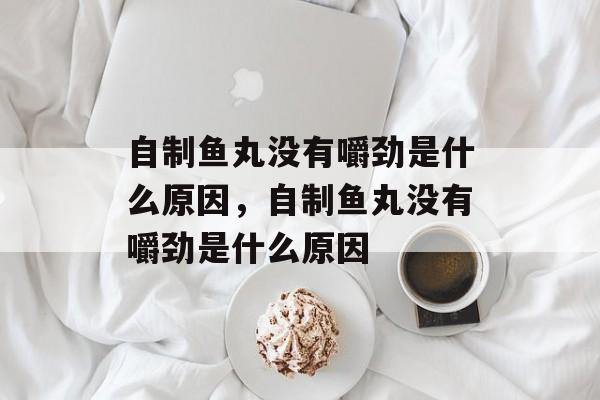 自制鱼丸没有嚼劲是什么原因，自制鱼丸没有嚼劲是什么原因-第1张图片-
