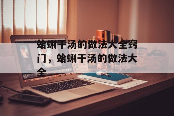 蛤蜊干汤的做法大全窍门，蛤蜊干汤的做法大全-第1张图片-