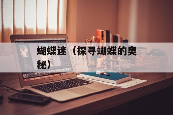 蝴蝶迷（探寻蝴蝶的奥秘）-第1张图片-